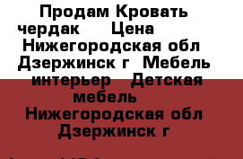 Продам Кровать- чердак . › Цена ­ 4 000 - Нижегородская обл., Дзержинск г. Мебель, интерьер » Детская мебель   . Нижегородская обл.,Дзержинск г.